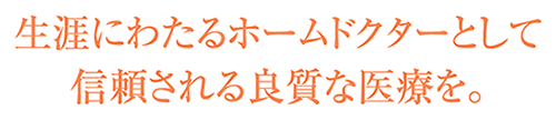 生涯にわたるホームドクターとして信頼される良質な医療を。